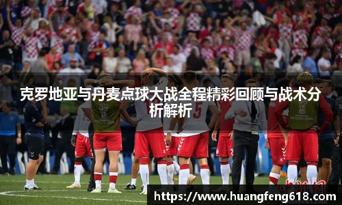 克罗地亚与丹麦点球大战全程精彩回顾与战术分析解析