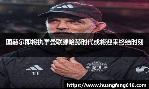 图赫尔即将执掌曼联滕哈赫时代或将迎来终结时刻