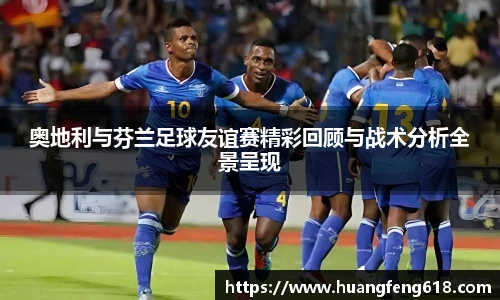 xc体育奥地利与芬兰足球友谊赛精彩回顾与战术分析全景呈现